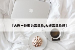 【大连一地调为高风险,大连高风险吗】