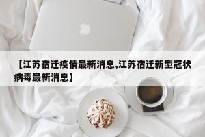 【江苏宿迁疫情最新消息,江苏宿迁新型冠状病毒最新消息】