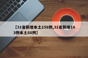 【31省新增本土158例,31省新增103例本土88例】