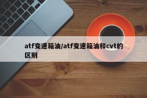 atf变速箱油/atf变速箱油和cvt的区别