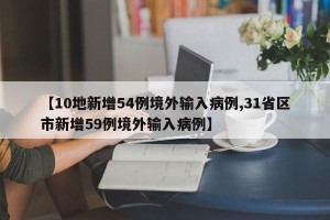 【10地新增54例境外输入病例,31省区市新增59例境外输入病例】