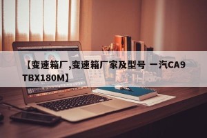 【变速箱厂,变速箱厂家及型号 一汽CA9TBX180M】
