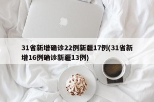 31省新增确诊22例新疆17例(31省新增16例确诊新疆13例)