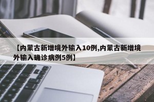 【内蒙古新增境外输入10例,内蒙古新增境外输入确诊病例5例】