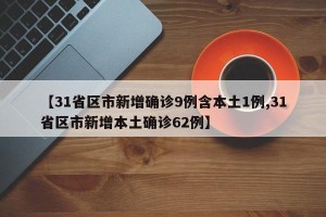 【31省区市新增确诊9例含本土1例,31省区市新增本土确诊62例】