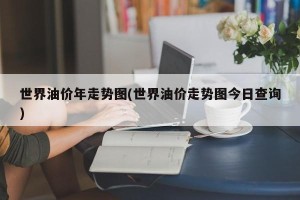 世界油价年走势图(世界油价走势图今日查询)