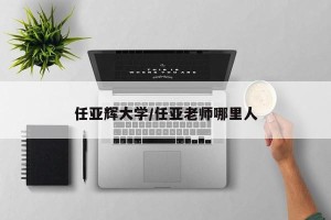 任亚辉大学/任亚老师哪里人