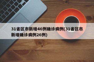 31省区市新增46例确诊病例(31省区市新增确诊病例26例)