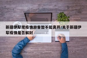 新疆伊犁现疫情游客暂不能离开/关于新疆伊犁疫情是否解封