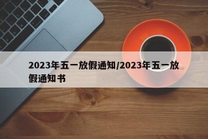 2023年五一放假通知/2023年五一放假通知书