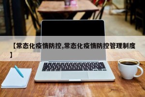 【常态化疫情防控,常态化疫情防控管理制度】