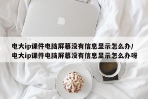 电大ip课件电脑屏幕没有信息显示怎么办/电大ip课件电脑屏幕没有信息显示怎么办呀