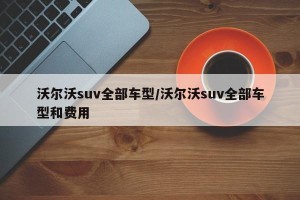 沃尔沃suv全部车型/沃尔沃suv全部车型和费用