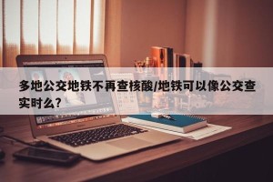 多地公交地铁不再查核酸/地铁可以像公交查实时么?