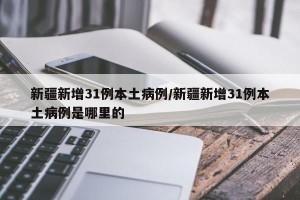 新疆新增31例本土病例/新疆新增31例本土病例是哪里的