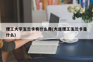 理工大学玉兰卡有什么用(大连理工玉兰卡是什么)