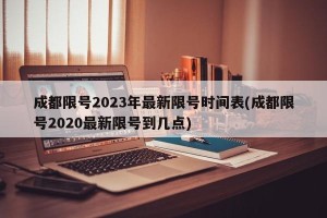 成都限号2023年最新限号时间表(成都限号2020最新限号到几点)