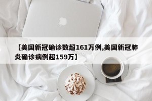 【美国新冠确诊数超161万例,美国新冠肺炎确诊病例超159万】