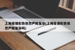 上海疫情形势依然严峻复杂(上海疫情形势依然严峻复杂吗)