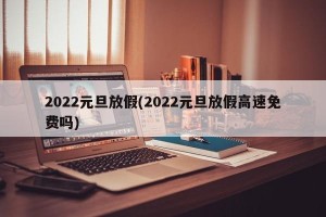 2022元旦放假(2022元旦放假高速免费吗)