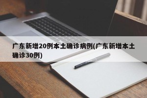 广东新增20例本土确诊病例(广东新增本土确诊30例)