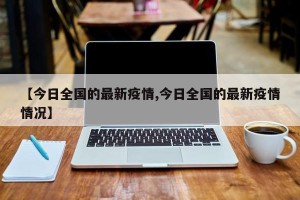 【今日全国的最新疫情,今日全国的最新疫情情况】