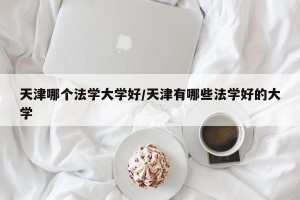 天津哪个法学大学好/天津有哪些法学好的大学