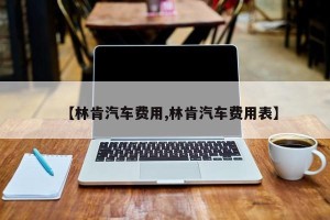 【林肯汽车费用,林肯汽车费用表】