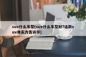 suv什么车型(suv什么车型好?这款suv用实力告诉你)