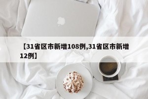【31省区市新增108例,31省区市新增12例】