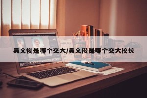 吴文俊是哪个交大/吴文俊是哪个交大校长