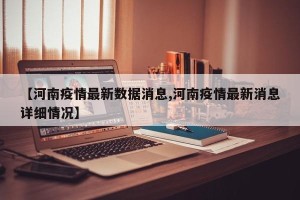 【河南疫情最新数据消息,河南疫情最新消息详细情况】