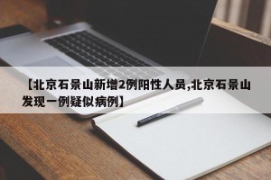 【北京石景山新增2例阳性人员,北京石景山发现一例疑似病例】