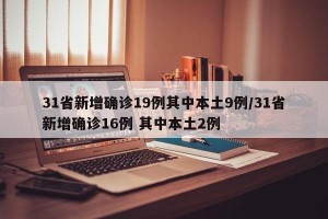 31省新增确诊19例其中本土9例/31省新增确诊16例 其中本土2例