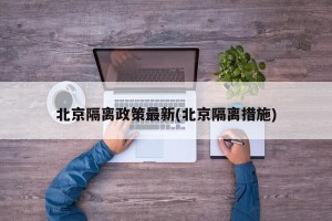 北京隔离政策最新(北京隔离措施)