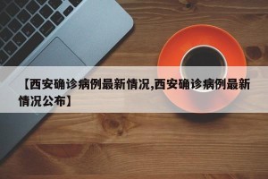 【西安确诊病例最新情况,西安确诊病例最新情况公布】