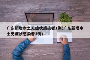 广东新增本土无症状感染者1例(广东新增本土无症状感染者1例)