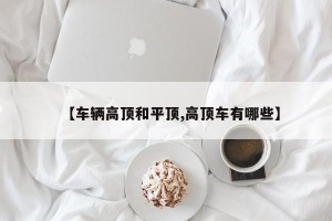 【车辆高顶和平顶,高顶车有哪些】