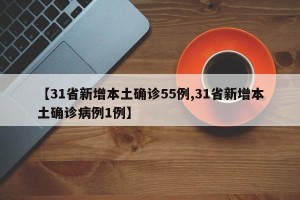 【31省新增本土确诊55例,31省新增本土确诊病例1例】