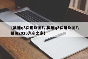 【奥迪q3费用及图片,奥迪q3费用及图片 报价2023汽车之家】