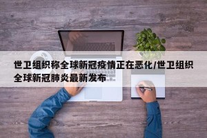 世卫组织称全球新冠疫情正在恶化/世卫组织全球新冠肺炎最新发布