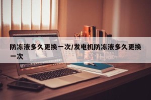 防冻液多久更换一次/发电机防冻液多久更换一次