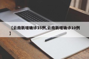 【云南新增确诊15例,云南新增确诊10例】