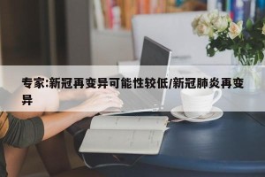 专家:新冠再变异可能性较低/新冠肺炎再变异