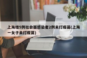 上海增5例社会面感染者2例未打疫苗(上海一女子未打疫苗)
