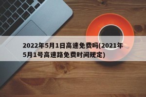 2022年5月1日高速免费吗(2021年5月1号高速路免费时间规定)