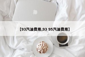 【93汽油费用,93 95汽油费用】