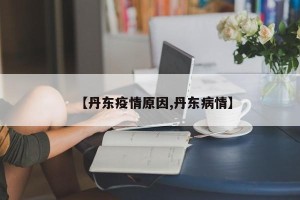 【丹东疫情原因,丹东病情】