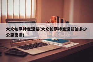 大众帕萨特变速箱(大众帕萨特变速箱油多少公里更换)