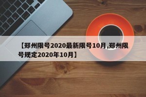 【郑州限号2020最新限号10月,郑州限号规定2020年10月】
